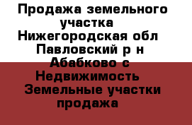 Продажа земельного участка - Нижегородская обл., Павловский р-н, Абабково с. Недвижимость » Земельные участки продажа   